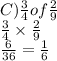 C) \frac{3}{4} of \frac{2}{9} \\  \frac{3}{4}   \times  \frac{2}{9}  \\  \frac{6}{36}  =  \frac{1}{6}