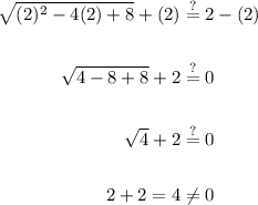 \displaystyle \begin{aligned}\sqrt{(2)^2-4(2)+8}+(2) &\stackrel{?}{=}2-(2) \\ \\ \sqrt{4-8+8}+2&\stackrel{?}{=}0 \\ \\ \sqrt{4}+2&\stackrel{?}{=}0 \\ \\ 2+2=4&\neq 0\end{aligned}