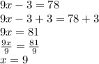 9x - 3 = 78 \\ 9x  - 3 + 3 = 78 + 3 \\ 9x  = 81 \\  \frac{9x}{9}  =  \frac{81}{9}  \\ x = 9