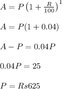A = P \left ( 1+\frac{R}{100} \right )^1\\\\A = P(1+0.04)\\\\A - P = 0.04 P\\\\0.04 P = 25\\\\P= Rs625