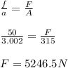 \frac{f}{a} = \frac{F}{A}\\\\\frac{50}{3.002}=\frac{F}{315}\\\\F = 5246.5 N