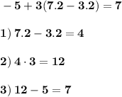 \displaystyle\bf -5+3(7.2-3.2)=7\\\\1)\:7.2-3.2=4\\\\2)\:4\cdot3=12\\\\3)\:12-5=7