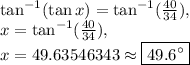 \tan^{-1}(\tan x)=\tan^{-1}(\frac{40}{34}),\\x=\tan^{-1}(\frac{40}{34}),\\x=49.63546343\approx \boxed{49.6^{\circ}}