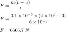 F=\dfrac{m(v-u)}{t}\\\\F=\dfrac{0.1\times 10^{-6}\times (4\times 10^3-0)}{6\times 10^{-8}}\\\\F=6666.7\ N