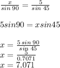 \frac{x}{sin \: 90}  =   \frac{5}{sin \: 45} \\  \\ 5sin90 = xsin45 \\ \\  x =  \frac{5 \: sin \: 90}{sin \: 45}  \\  x =  \frac{5}{0.7071}  \\ x = 7.071