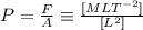 P=\frac{F}{A} \equiv\frac{[MLT^{-2}]}{[L^2]}