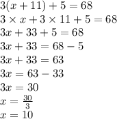 3(x + 11) + 5 = 68 \\ 3 \times x + 3 \times 11 + 5 = 68 \\ 3x + 33 + 5 = 68 \\ 3x  + 33= 68 - 5 \\ 3x  + 33= 63 \\ 3x = 63 - 33 \\ 3x = 30 \\ x =  \frac{30}{3}  \\ x = 10