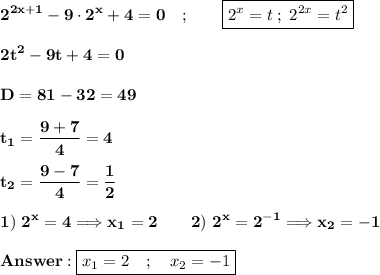\displaystyle\bf 2^{2x+1}-9\cdot 2^x+4=0 \quad ; \qquad \boxed{ 2^x=t  \; ; \; 2^{2x}=t^2} \\\\2t^2-9t+4=0 \\\\D=81-32 =49 \\\\ t_1=\frac{9+7}{4} =4 \\\\ t_2=\frac{9-7}{4} =\frac{1}{2} \\\\1) \  2^x=4  \Longrightarrow x_1=2 \qquad 2) \ 2^x=2^{-1}\Longrightarrow x_2=-1 \\\\ \boxed{x_1=2 \quad ; \quad x_2=-1}