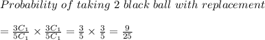 Probability \ of \ taking \ 2 \ black \ ball \ with \ replacement\\\\ = \frac{3C_1}{5C_1} \times \frac{3C_1}{5C_1} =\frac{3}{5} \times \frac{3}{5} = \frac{9}{25}\\\\