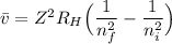 \bar v = Z^2 R_H  \Big(\dfrac{1}{n_f^2}-\dfrac{1}{n_i^2}\Big)