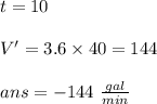 t=10\\\\V'=3.6\times 40 = 144\\\\ans= - 144 \ \frac{gal}{min}\\\\