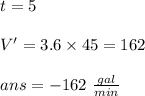 t=5\\\\V'=3.6\times 45 = 162\\\\ans= - 162\ \frac{gal}{min}\\\\