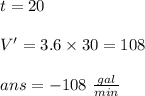 t=20\\\\V'=3.6\times 30 = 108\\\\ans= - 108 \ \frac{gal}{min}\\\\