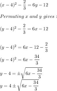 (x-4)^2-\dfrac{2}{3} =6y-12\\\\Permuting\ x\ and\ y\ gives:\\\\(y-4)^2-\dfrac{2}{3} =6x-12\\\\\\(y-4)^2=6x-12-\dfrac{2}{3} \\\\(y-4)^2=6x-\dfrac{34}{3} \\\\y-4=\pm \sqrt{6x-\dfrac{34}{3}}\\y=4\pm \sqrt{6x-\dfrac{34}{3}}\\