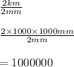 \frac{ 2 km}{2 mm}\\\\\frac{2\times 1000\times 1000 mm}{2 mm}\\\\= 1000000