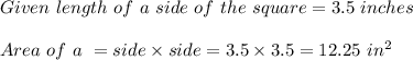 Given \ length \ of \ a \ side \ of \ the  \ square = 3.5 \ inches \\ \\Area \ of \ a \sqaure \ = side \times side = 3. 5 \times 3.5 = 12.25 \ in^2