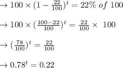 \to 100 \times (1-\frac{22}{100})^t=22\% \ of \ 100\\\\\to 100 \times (\frac{100-22}{100})^t=\frac{22}{100} \times \ 100\\\\\to (\frac{78}{100})^t=\frac{22}{100}\\\\\to 0.78^t=0.22\\\\\text{taking \log on both the sides}\\\\