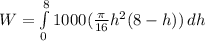W=\int\limits^8_0 {1000(\frac{\pi}{16}h^2(8-h)) } \, dh