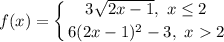 \displaystyle f(x) = \left \{ {{3\sqrt{2x - 1}, \ x \leq 2} \atop {6(2x - 1)^2 - 3, \ x  2}} \right.