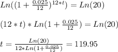 Ln((1 + \frac{0.025}{12} )^{12*t}) = Ln( 20)\\\\(12*t)*Ln(1 + \frac{0.025}{12}) = Ln(20)\\\\t = \frac{Ln(20)}{12*Ln(1 + \frac{0.025}{12})}  = 119.95