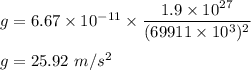 g=6.67\times 10^{-11}\times \dfrac{1.9\times 10^{27}}{(69911\times 10^3)^2}\\\\g=25.92\ m/s^2
