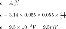 e = A \frac{dB}{dt}\\\\e=3.14\times 0.055\times0.055\times \frac{0.1}{0.1}\\\\e= 9.5 \times 10^{-3} V = 9.5 mV