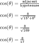 { \tt{ \cos( \theta)  =  \frac{adjacent}{hypotenuse} }} \\  \\ { \tt{ \cos( \theta)  =  \frac{8}{ \sqrt{ {15}^{2}   +   {8}^{2} } } }} \\  \\ { \tt{ \cos( \theta) =  \frac{8}{ \sqrt{289} }  }} \\  \\ { \tt{ \cos( \theta)  =  \frac{8}{17} }}