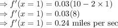 \Rightarrow f'(x=1)=0.03(10-2\times 1)\\\Rightarrow f'(x=1)=0.03(8)\\\Rightarrow f'(x=1)=0.24\ \text{miles per sec}