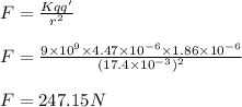 F = \frac{K q q'}{r^2}\\\\F =\frac{9\times 10^9\times 4.47\times 10^{-6}\times1.86\times 10^{-6}}{(17.4\times 10^{-3})^2}\\\\F = 247.15 N