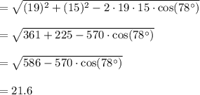 = \sqrt{(19)^2 + (15)^2 - 2\cdot 19 \cdot  15 \cdot \cos(78^{\circ})}\\\\= \sqrt{361 + 225 - 570\cdot \cos(78^{\circ})}\\\\ = \sqrt{586- 570\cdot \cos(78^{\circ})}\\\\= 21.6\\\\