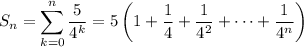 S_n = \displaystyle\sum_{k=0}^n\frac5{4^k} = 5\left(1+\frac14+\frac1{4^2}+\cdots+\frac1{4^n}\right)