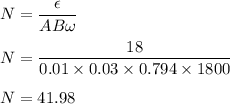 N=\dfrac{\epsilon}{AB\omega}\\\\N=\dfrac{18}{0.01\times 0.03\times 0.794\times 1800}\\\\N=41.98