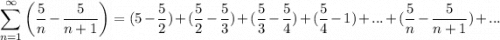 \displaystyle \sum^\infty_{n = 1} \bigg( \frac{5}{n} - \frac{5}{n + 1} \bigg) = (5 - \frac{5}{2}) + (\frac{5}{2} - \frac{5}{3}) + (\frac{5}{3} - \frac{5}{4}) + (\frac{5}{4} - 1) + ... + ( \frac{5}{n} - \frac{5}{n + 1}) + ...