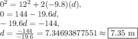 0^2=12^2+2(-9.8)(d),\\0=144-19.6d,\\-19.6d=-144,\\d=\frac{-144}{-19.6}=7.34693877551\approx \boxed{7.35\text{ m}}