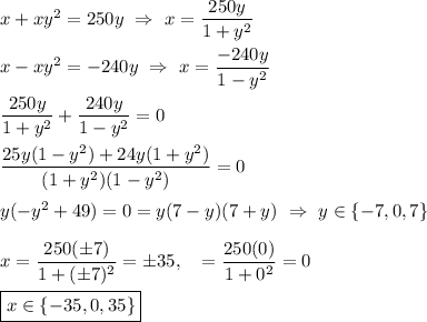 x+xy^2=250y\ \Rightarrow\ x=\dfrac{250y}{1+y^2}\\\\x-xy^2=-240y\ \Rightarrow\ x=\dfrac{-240y}{1-y^2}\\\\\dfrac{250y}{1+y^2}+\dfrac{240y}{1-y^2}=0\\\\\dfrac{25y(1-y^2)+24y(1+y^2)}{(1+y^2)(1-y^2)}=0\\\\y(-y^2+49)=0=y(7-y)(7+y)\ \Rightarrow\ y\in\{-7,0,7\}\\\\x=\dfrac{250(\pm 7)}{1+(\pm7)^2}=\pm35,\quad=\dfrac{250(0)}{1+0^2}=0\\\\\boxed{x\in\{-35,0,35\}}