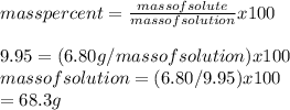 mass percent=\frac{mass of solute}{mass of solution} x 100\\\\9.95=(6.80g/mass of solution )x100\\mass of solution =(6.80 /9.95)x100\\=68.3 g