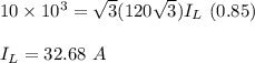 10\times 10^3=\sqrt{3}(120 \sqrt{3}) I_{L}\ (0.85)\\\\I_{L}= 32.68\ A