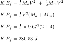 K.E_f = \frac{1}{2} M_aV^2 \ + \ \frac{1}{2} M_mV^2\\\\K.E_f = \frac{1}{2} V^2(M_a + M_m)\\\\K.E_f = \frac{1}{2} \times 9.67^2(2+ 4)\\\\K.E_f = 280.53 \ J