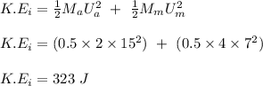 K.E_i = \frac{1}{2} M_aU_a^2 \ + \ \frac{1}{2} M_mU_m^2\\\\K.E_i = (0.5 \times 2\times 15^2) \ + \ (0.5 \times 4\times 7^2)\\\\K.E_i = 323 \ J