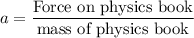 $a = \frac{\text{Force on physics book}}{\text{mass of physics book}}$