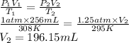 \frac{P_{1}V_{1}}{T_{1}} = \frac{P_{2}V_{2}}{T_{2}}\\\frac{1 atm \times 256 mL}{308 K} = \frac{1.25 atm \times V_{2}}{295 K}\\V_{2} = 196.15 mL