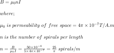 B = \mu_0 nI\\\\where;\\\\\mu_0 \ is \ permeability \ of \ free \ space = 4\pi \times 10^{-7} T/A.m\\\\n \ is \ the \ number \ of \ spirals \ per \ length\\\\n = \frac{B}{\mu_0 I} = \frac{50 \times 10^{-6}}{5\times 4\pi \times 10^{-7}} = \frac{25}{\pi } \ spirals /m \\\\