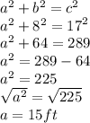 {a}^{2}  +  {b}^{2}  =  {c}^{2}\\  {a}^{2}  +  {8}^{2}  =  {17}^{2}  \\  {a}^{2}  + 64 = 289 \\  {a}^{2}  = 289 - 64 \\  {a}^{2}  = 225 \\  \sqrt{ {a}^{2} }  =  \sqrt{225}  \\ a = 15ft \\