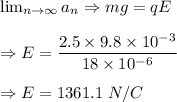 \lim_{n \to \infty} a_n \Rightarrow mg=qE\\\\\Rightarrow E=\dfrac{2.5\times 9.8\times 10^{-3}}{18\times 10^{-6}}\\\\\Rightarrow E=1361.1\ N/C