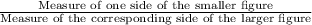 \frac{\text{Measure of one side of the smaller figure}}{\text{Measure of the corresponding side of the larger figure}}