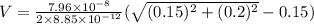 V=\frac{7.96\times 10^{-8}}{2\times 8.85\times 10^{-12}}(\sqrt{(0.15)^2+(0.2)^2}-0.15)