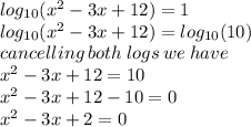 log_{10}( {x}^{2}   - 3x + 12 )  = 1 \\  log_{10}( {x}^{2} - 3x + 12 )  =  log_{10}(10)  \\ cancelling \: both \: logs \: we \: have \\  {x}^{2}  - 3x + 12 = 10 \\  {x}^{2}  - 3x + 12 - 10 = 0 \\   {x}^{2}  - 3x + 2 = 0 \\