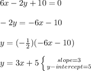 6x - 2y + 10 = 0\\\\-2y=-6x-10\\\\y=(-\frac{1}{2} )(-6x-10)\\\\y=3x+5 \left \{ {{slope=3} \atop {y-intercept=5}} \right.