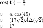 \cos(45)  =  \frac{v}{u}  \\  \\ v = u. \cos(45)  \\ v = (17 \sqrt{2} )÷( \sqrt{2} ) \\ v = 17