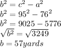 {b}^{2}  =  {c}^{2}  -  {a}^{2} \\ {b}^{2} =  {95}^{2}  -  {76}^{2}  \\ {b}^{2} = 9025 - 5776  \\  \sqrt{ {b}^{2} }  =  \sqrt{3249}  \\ b = 57yards